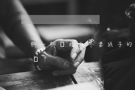 聊一聊：離婚后不要孩子的女人，是真的心狠嗎？